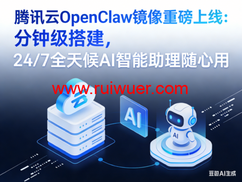 腾讯云 OpenClaw 镜像重磅上线:分钟级搭建,24/7 全天候 AI 智能助理随心用-瑞吾尔